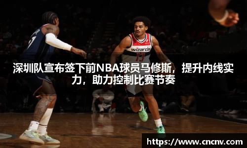 深圳队宣布签下前NBA球员马修斯，提升内线实力，助力控制比赛节奏