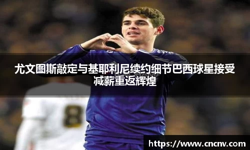 尤文图斯敲定与基耶利尼续约细节巴西球星接受减薪重返辉煌
