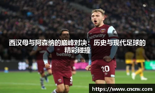 西汉母与阿森纳的巅峰对决：历史与现代足球的精彩碰撞