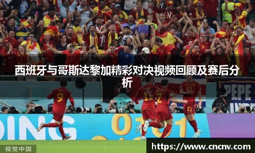 西班牙与哥斯达黎加精彩对决视频回顾及赛后分析