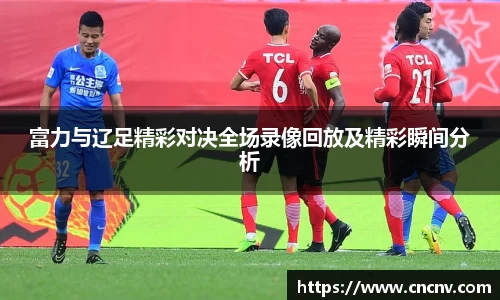 富力与辽足精彩对决全场录像回放及精彩瞬间分析