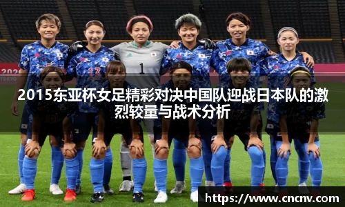 2015东亚杯女足精彩对决中国队迎战日本队的激烈较量与战术分析