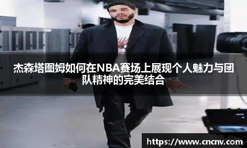 杰森塔图姆如何在NBA赛场上展现个人魅力与团队精神的完美结合