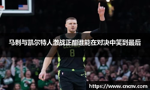 马刺与凯尔特人激战正酣谁能在对决中笑到最后