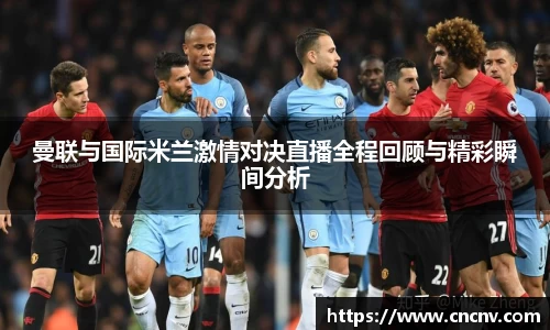 曼联与国际米兰激情对决直播全程回顾与精彩瞬间分析