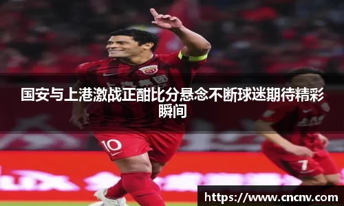国安与上港激战正酣比分悬念不断球迷期待精彩瞬间