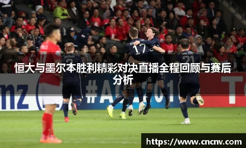 恒大与墨尔本胜利精彩对决直播全程回顾与赛后分析