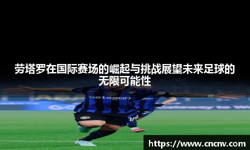 劳塔罗在国际赛场的崛起与挑战展望未来足球的无限可能性