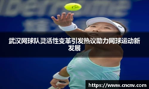 武汉网球队灵活性变革引发热议助力网球运动新发展