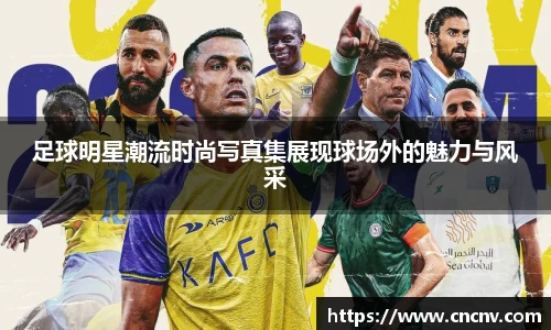 足球明星潮流时尚写真集展现球场外的魅力与风采