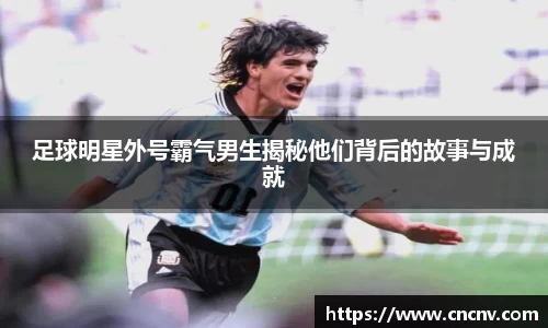 足球明星外号霸气男生揭秘他们背后的故事与成就