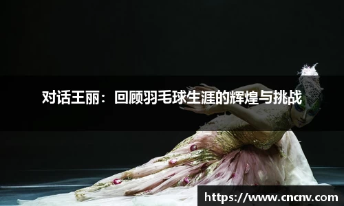 对话王丽：回顾羽毛球生涯的辉煌与挑战