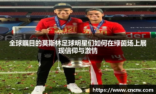 全球瞩目的莫斯林足球明星们如何在绿茵场上展现信仰与激情