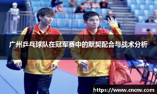 广州乒乓球队在冠军赛中的默契配合与战术分析