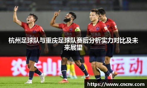 杭州足球队与重庆足球队赛后分析实力对比及未来展望